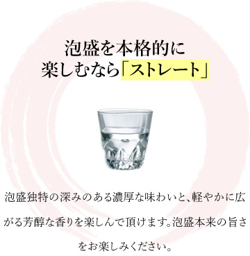 泡盛を本格的に楽しむなら「ストレート」泡盛独特の深みのある濃厚な味わいと、軽やかに広がる芳醇な香りを楽しんで頂けます。泡盛本来の旨さをお楽しみください。